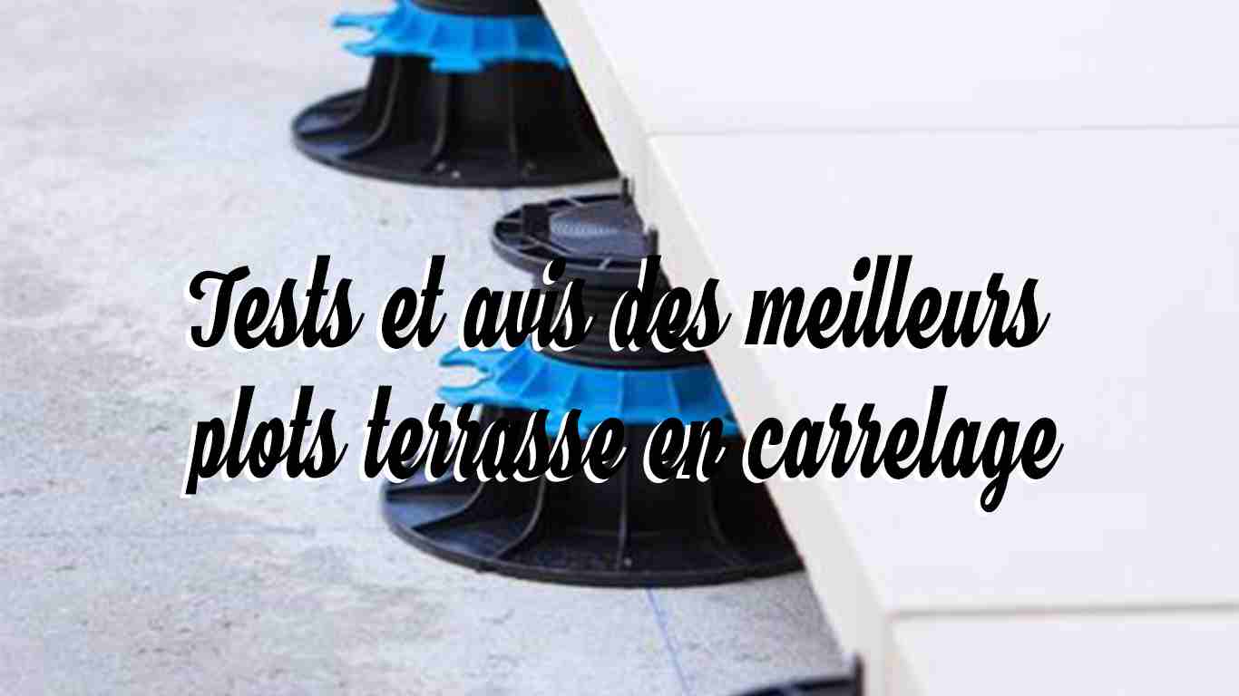 tests et avis des meilleurs plots terrasse en carrelage